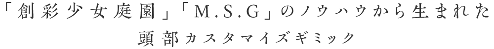 「創彩少女庭園」「M.S.G」のノウハウから生まれた頭部カスタマイズギミック